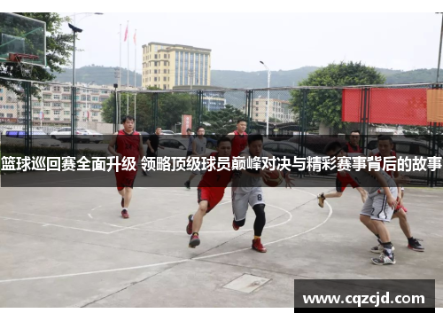 篮球巡回赛全面升级 领略顶级球员巅峰对决与精彩赛事背后的故事