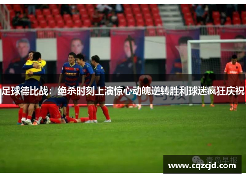足球德比战：绝杀时刻上演惊心动魄逆转胜利球迷疯狂庆祝