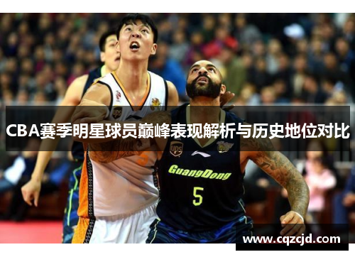 CBA赛季明星球员巅峰表现解析与历史地位对比