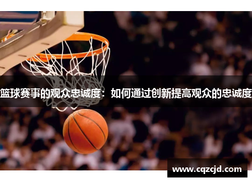 篮球赛事的观众忠诚度：如何通过创新提高观众的忠诚度